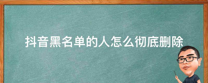 抖音黑名单的人怎么彻底删除（苹果手机抖音黑名单的人怎么彻底删除）