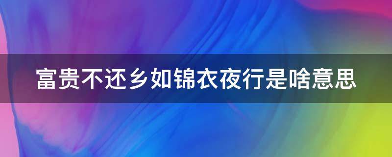 富贵不还乡如锦衣夜行是啥意思（穷不走亲,富不还乡）