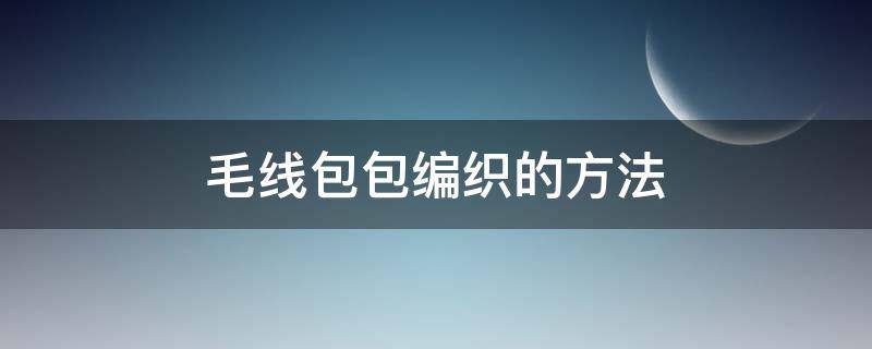 毛线包包编织的方法（如何用毛线织包包 织法）