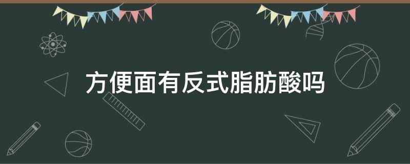 方便面有反式脂肪酸吗 北京方便面有反式脂肪酸吗