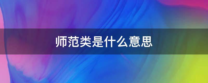 师范类是什么意思 学前教育师范类是什么意思