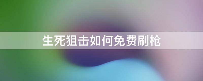 生死狙击如何免费刷枪（生死狙击手游刷枪）