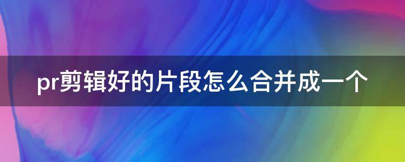 pr剪辑好的片段怎么合并成一个（pr怎么把一段段视频合并）