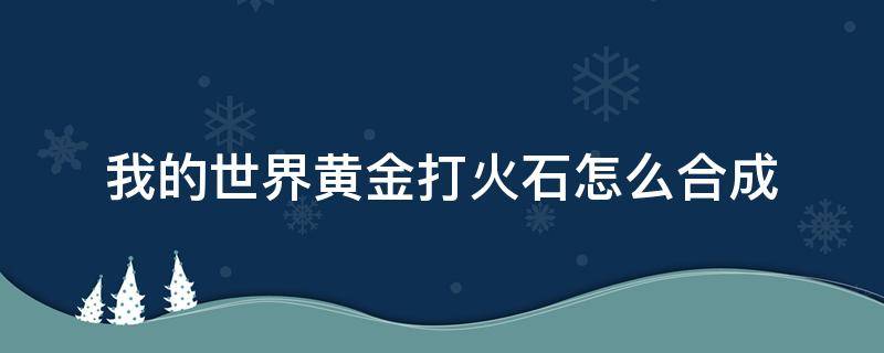 我的世界黄金打火石怎么合成 我的世界黄金打火石合成方式