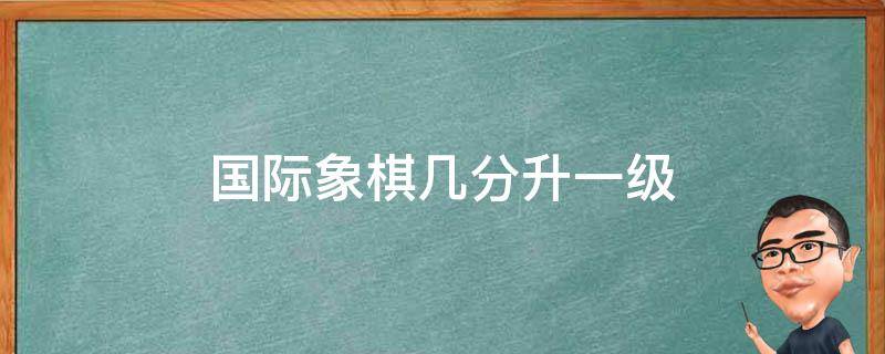 国际象棋几分升一级 国际象棋一般要学多久可以升到一级