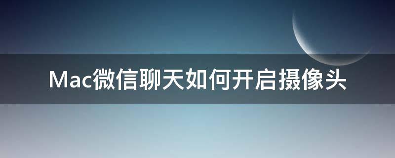 Mac微信聊天如何开启摄像头（mac怎么打开微信摄像头）