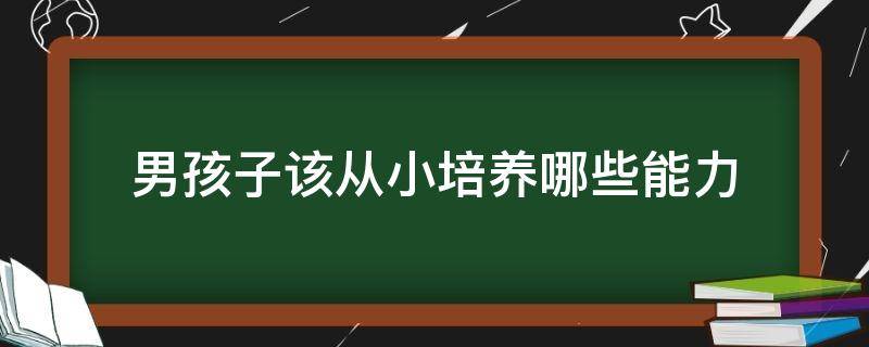 男孩子该从小培养哪些能力 男孩子需要培养的能力