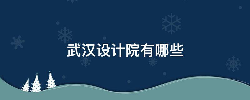 武汉设计院有哪些 武汉设计院在哪里