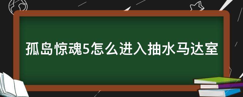 孤岛惊魂5怎么进入抽水马达室（孤岛惊魂5怎样进入抽水马达室）