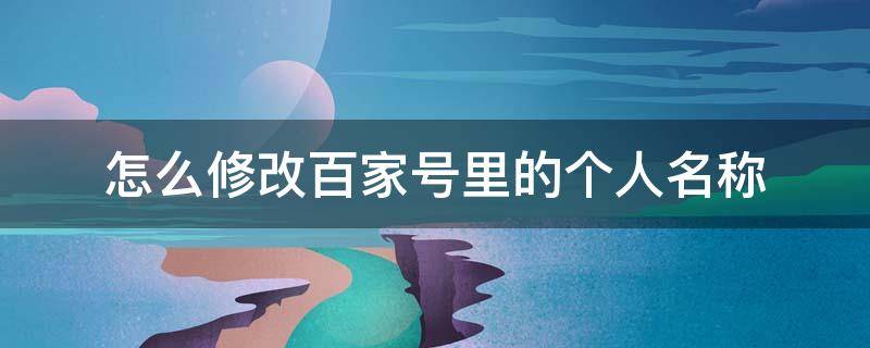 怎么修改百家号里的个人名称 百家号怎样修改昵称