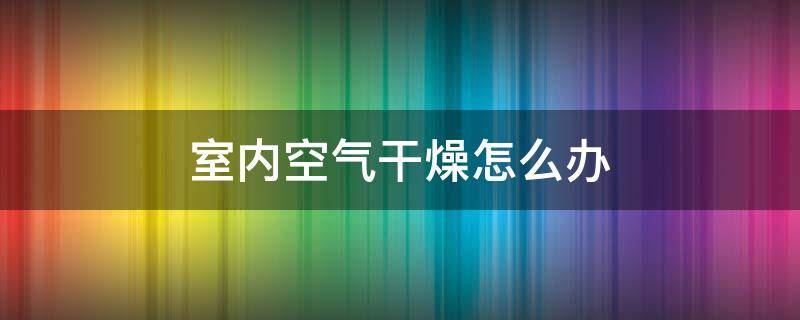 室内空气干燥怎么办 夏天室内空气干燥怎么办