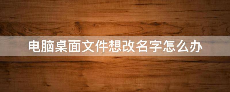 电脑桌面文件想改名字怎么办 怎么在电脑桌面改文件名