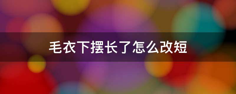 毛衣下摆长了怎么改短 毛衣下摆长了怎么改短视频