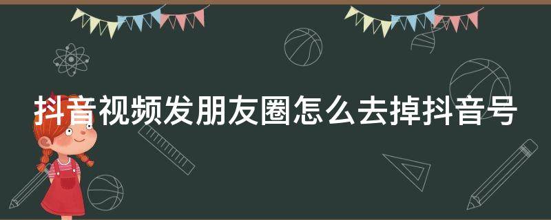 抖音视频发朋友圈怎么去掉抖音号 抖音视频发朋友圈怎么去掉抖音号显示