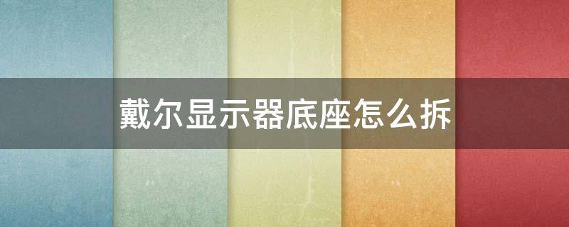 戴尔显示器底座怎么拆（戴尔显示器底座怎么拆下来?戴尔显示器底座拆卸图解...）