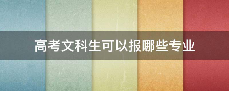 高考文科生可以报哪些专业 高考文科生可以报什么专业