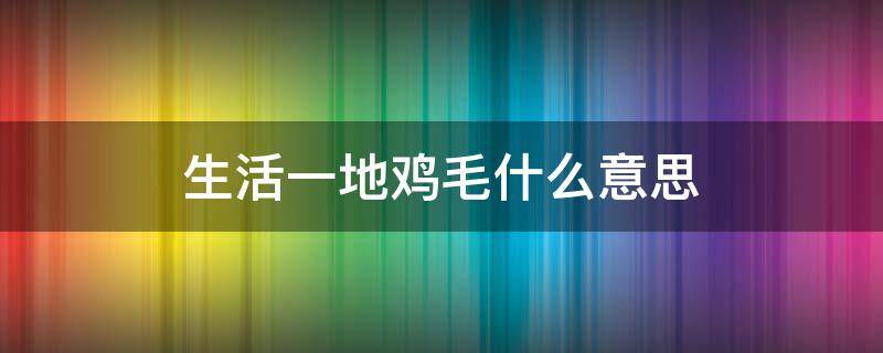 生活一地鸡毛什么意思 我的生活一地鸡毛什么意思