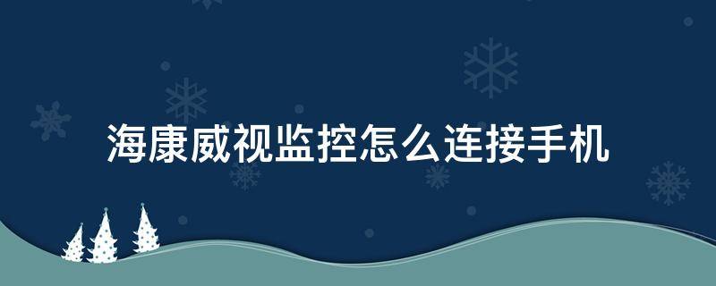 海康威视监控怎么连接手机 海康威视监控怎么连接手机客户端