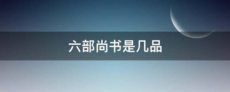 六部尚书是几品（明朝六部尚书是几品）