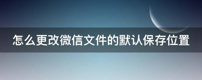 怎么更改微信文件的默认保存位置（怎么更改微信文件的默认保存位置呢）