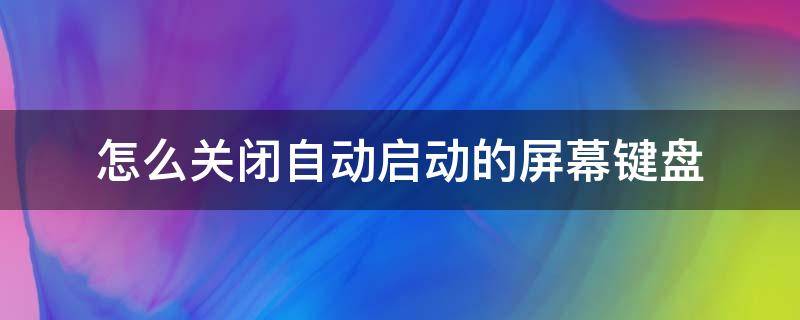 怎么关闭自动启动的屏幕键盘（如何快速启动屏幕键盘）