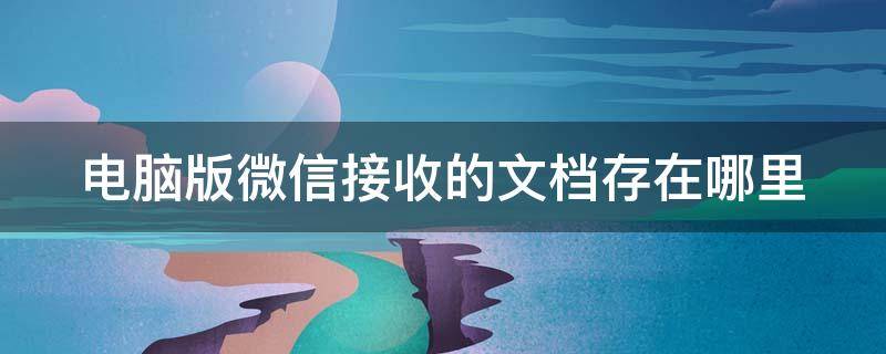 电脑版微信接收的文档存在哪里（电脑版微信接收的文档存在哪里找）