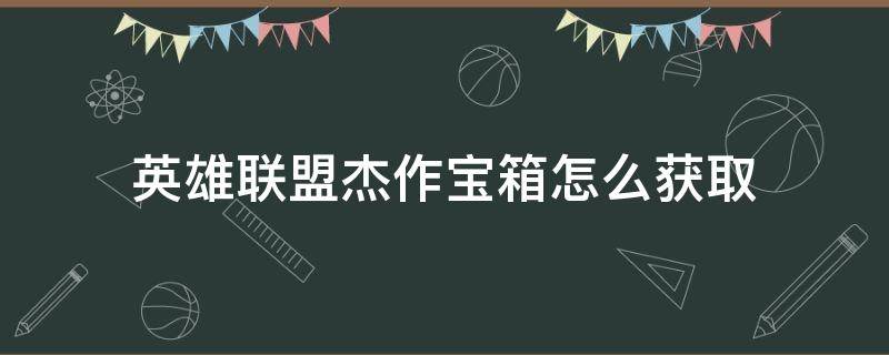 英雄联盟杰作宝箱怎么获取 英雄联盟杰作宝箱怎么开