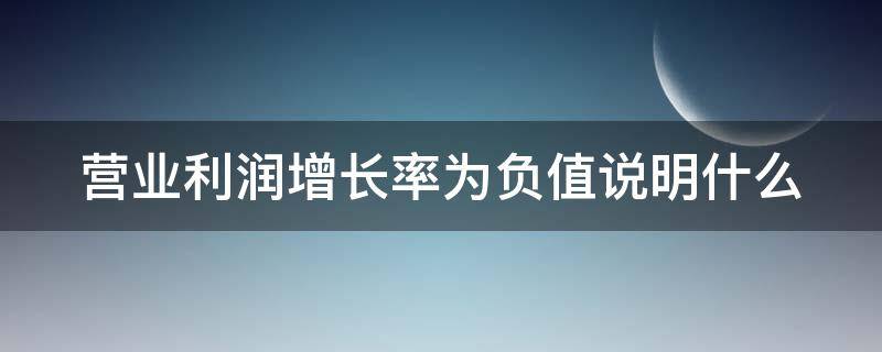 营业利润增长率为负值说明什么（营业利润增长率负增长说明了什么问题）