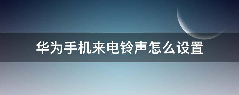 华为手机来电铃声怎么设置 华为手机来电铃声怎么设置歌曲片段