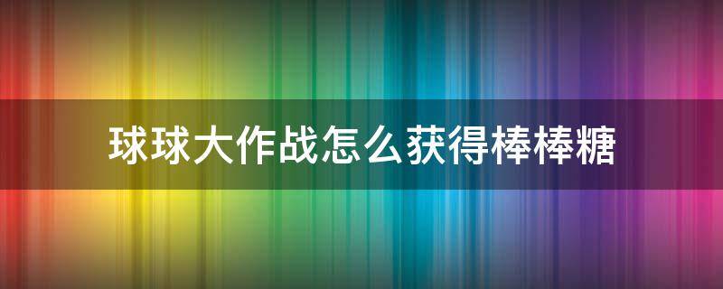 球球大作战怎么获得棒棒糖（球球大作战快速获得棒棒糖）