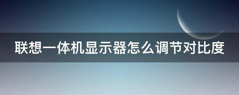 联想一体机显示器怎么调节对比度（联想一体机怎么调整屏幕对比度）