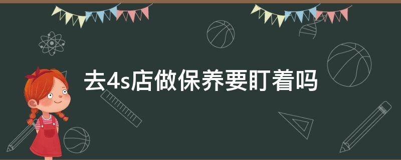 去4s店做保养要盯着吗（在4s店做保养要盯着吗）