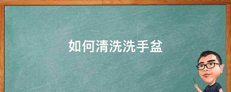 如何清洗洗手盆（如何清洗洗手盆的黄垢）