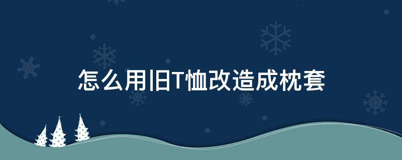 怎么用旧T恤改造成枕套（旧衣服改造抱枕套）