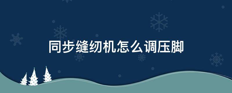 同步缝纫机怎么调压脚 同步缝纫机压脚左右怎么调