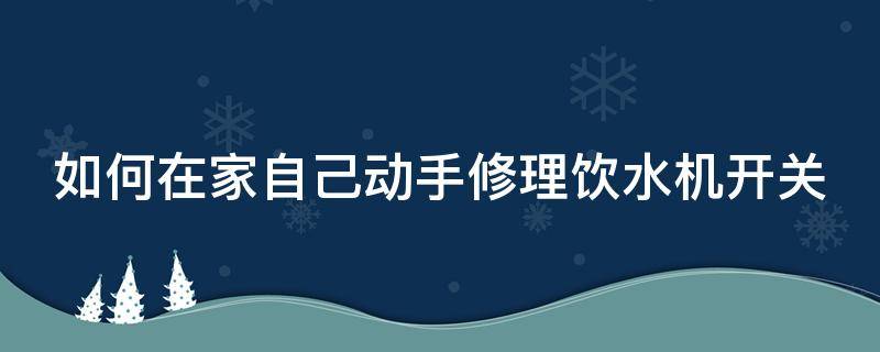 如何在家自己动手修理饮水机开关 怎样修饮水机开关