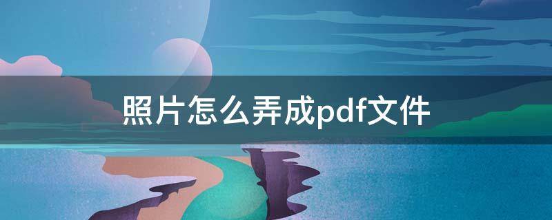 照片怎么弄成pdf文件 怎么把照片制成pdf文件