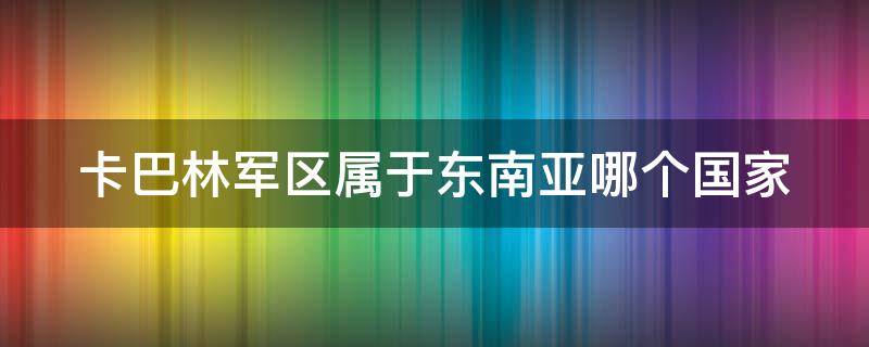 卡巴林军区属于东南亚哪个国家（卡巴林地区在哪个国家）