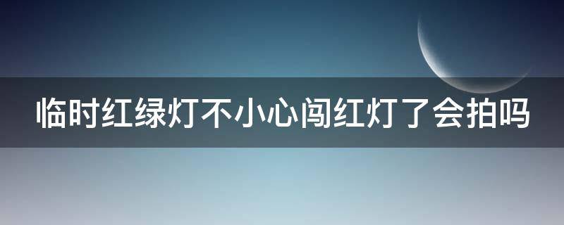 临时红绿灯不小心闯红灯了会拍吗 临时红绿灯不小心闯红灯了会拍吗怎么处罚