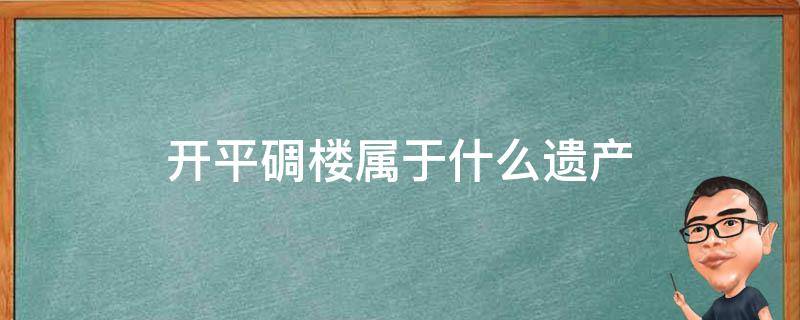 开平碉楼属于什么遗产（开平碉楼是什么遗产）