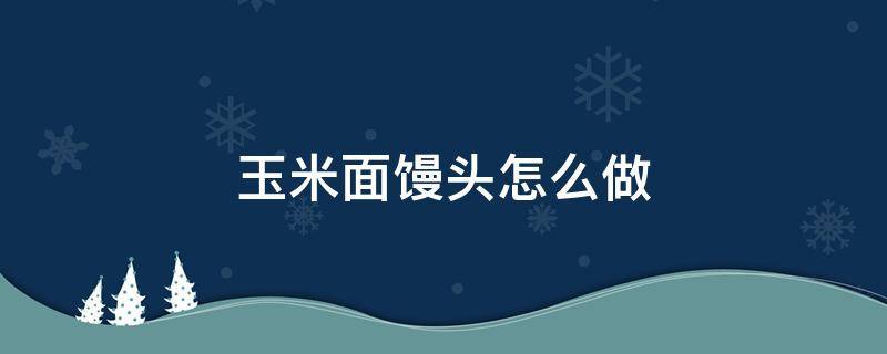 玉米面馒头怎么做 玉米面馒头怎么做好吃