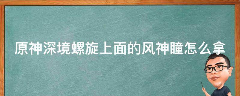 原神深境螺旋上面的风神瞳怎么拿 原神深境螺旋顶上的风神瞳