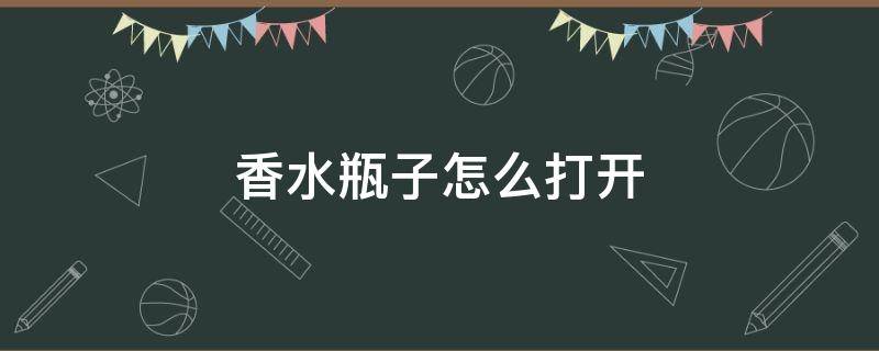 香水瓶子怎么打开 菲拉格慕香水瓶子怎么打开