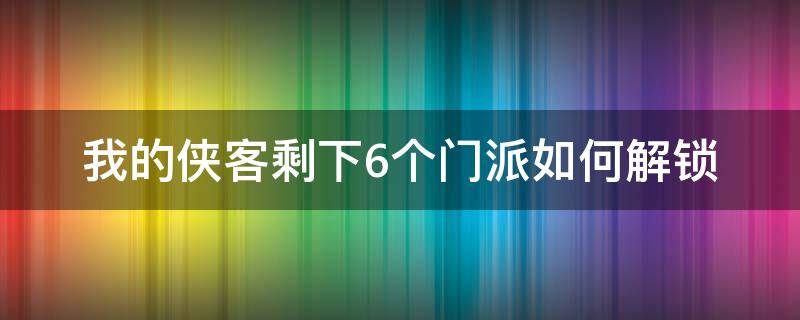 我的侠客剩下6个门派如何解锁（我的侠客怎么解锁15个门派）