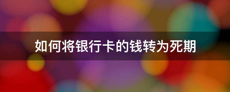 如何将银行卡的钱转为死期（银行卡办理死期 再把钱转进去可以吗）