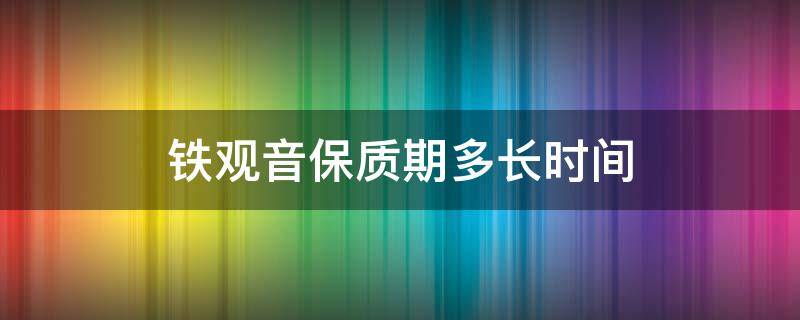 铁观音保质期多长时间 铁观音保质期多长时间抽真空的