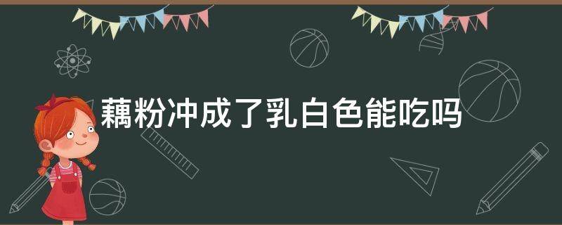 藕粉冲成了乳白色能吃吗（藕粉冲了是白色能吃吗）