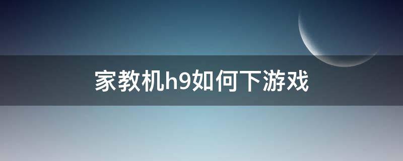 家教机h9如何下游戏 h9家教机怎么下载其他软件