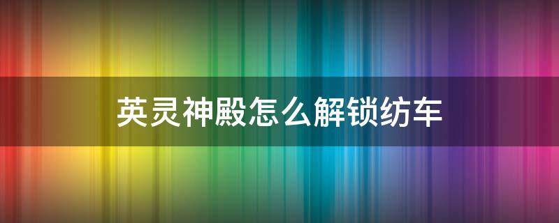 英灵神殿怎么解锁纺车（英灵神殿板车怎么解锁）