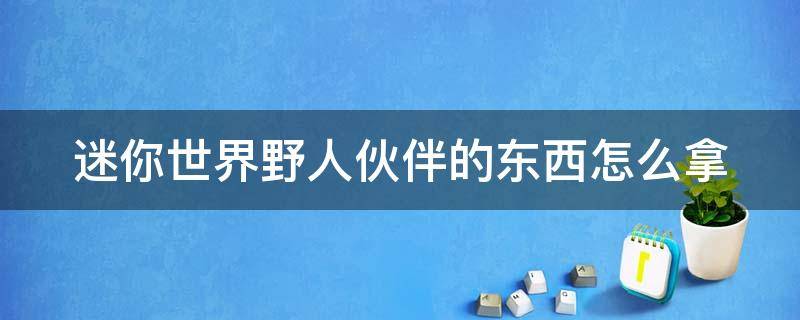 迷你世界野人伙伴的东西怎么拿 迷你世界野人伙伴的东西怎么拿回来